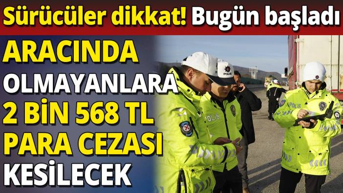 Sürücüler dikkat bugün başladı 'Aracında olmayanlara 2 bin 568 TL para cezası kesilecek'