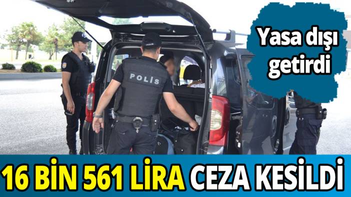 Yasa dışı getirdi 16 bin 561 lira ceza kesildi