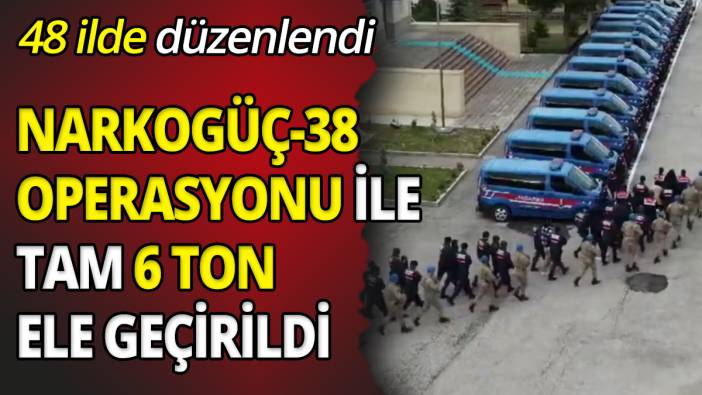 48 ilde düzenlendi NARKOGÜÇ-38 Operasyonu ile tam 6 ton ele geçirildi