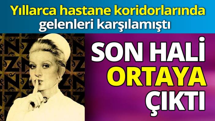 Yıllarca her hastanenin koridorunda gelenleri karşılamıştı   'Son hali ortaya çıktı'