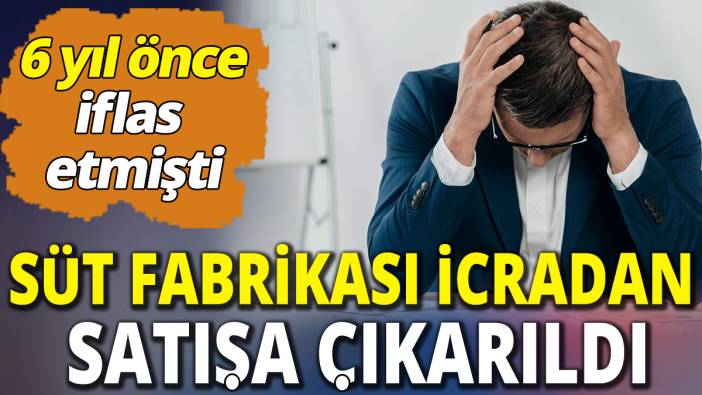 6 yıl önce iflas etmişti 'Süt fabrikası icradan satışa çıkarıldı'