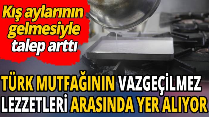Türk mutfağının vazgeçilmez lezzetleri arasında yer alıyor 'Kış aylarının gelmesiyle talep arttı'