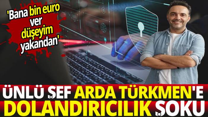 Ünlü şef Arda Türkmen'e dolandırıcılık şoku 'Bana 1000 Euro ver, düşeyim yakandan'