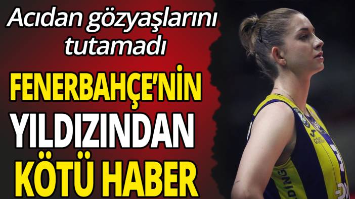 Fenerbahçe'nin yıldızından kötü haber ‘Acıdan gözyaşlarını tutamadı’