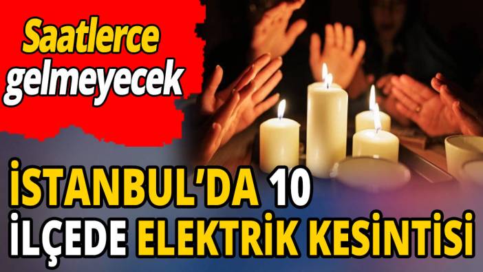 İstanbul'da 10 ilçede elektrik kesintisi 'Saatlerce gelmeyecek'