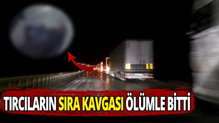 Tırcıların sıra kavgası ölümle bitti