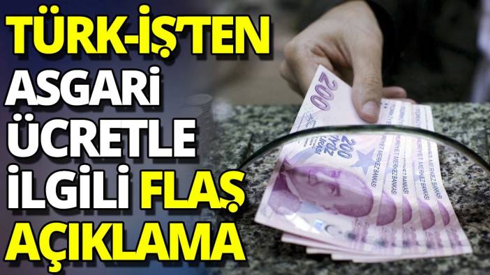 TÜRK-İŞ'ten asgari ücretle ilgili flaş açıklama