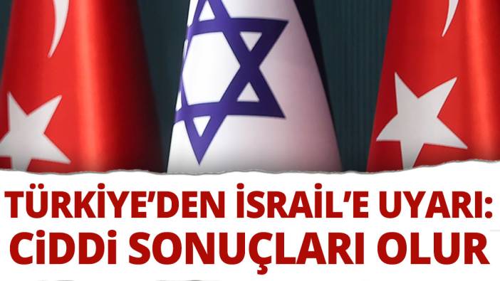Türkiye’den İsrail’e uyarı 'Ciddi sonuçları olur'