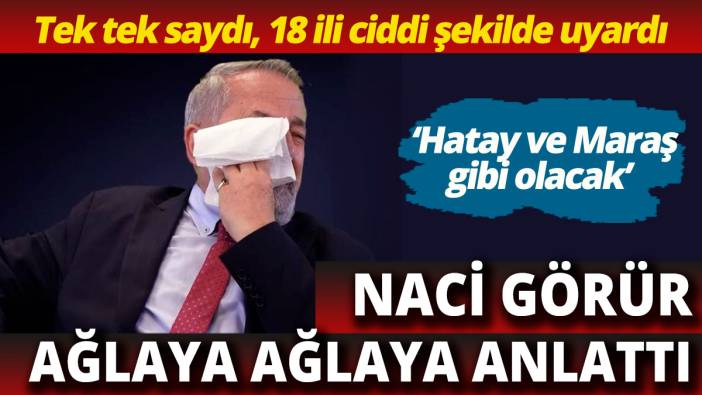 Naci Görür ağlaya ağlaya anlattı Tek tek saydı, 18 ili uyardı