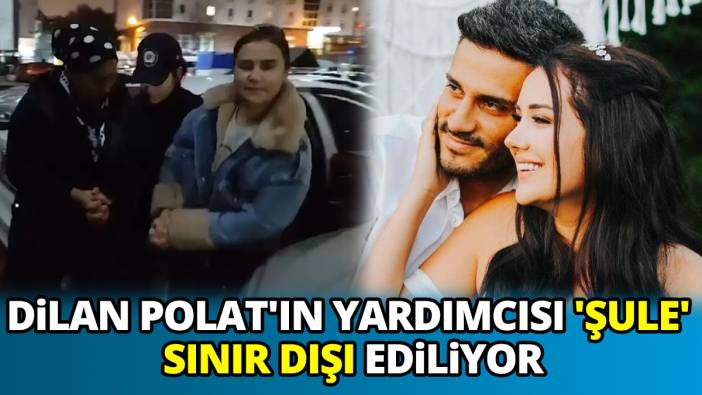Dilan ve Engin Polat'ın yardımcısı Şule sınır dışı ediliyor