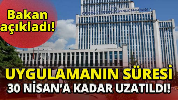 Bakan açıkladı' Uygulamanın süresi 30 Nisan'a kadar uzatıldı