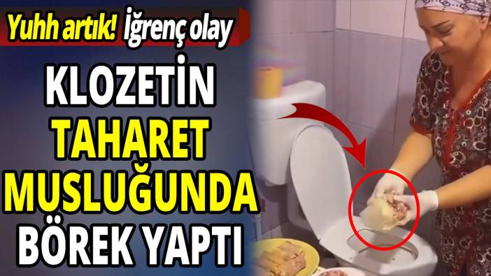 Klozetin taharet musluğunda börek yaptı 'Yuhh artık'