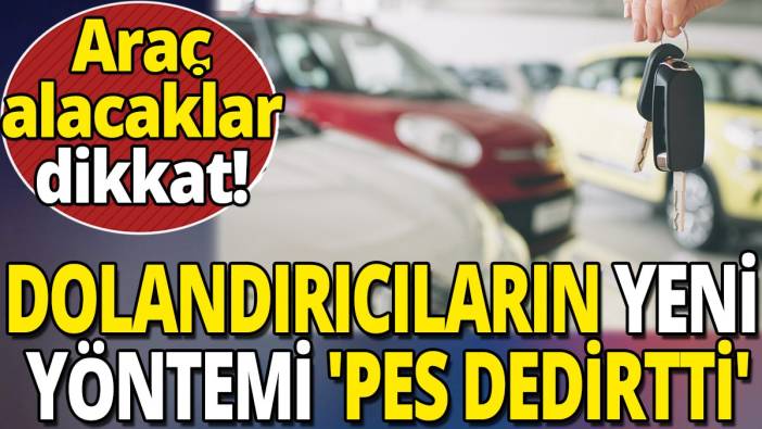 Araç alacaklar dikkat 'Dolandırıcıların yeni yöntemi pes dedirtti'