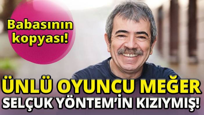 Babasının kopyası 'Ünlü oyuncu meğer Selçuk Yöntem'in kızıymış'