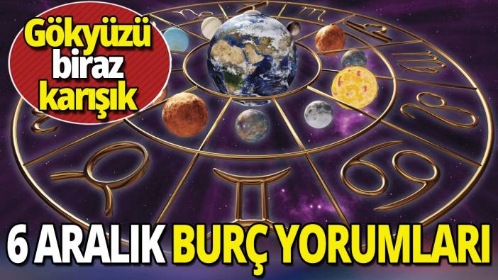 6 Aralık burç yorumları 'Gökyüzü biraz karışık'