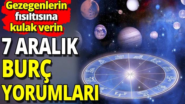 7 Aralık burç yorumları 'Gezegenlerin fısıltısına kulak verin'