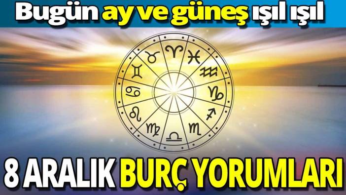 8 Aralık burç yorumları 'Bugün ay ve güneş ışıl ışıl'