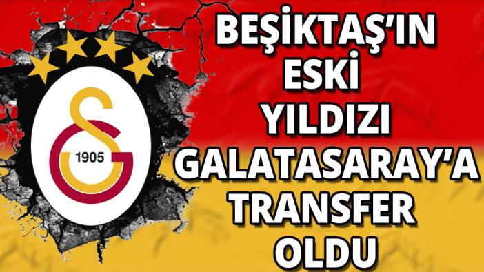 Beşiktaş'ın eski yıldızı Galatasaray'a transfer oldu