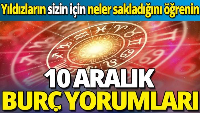 10 Aralık burç yorumları 'Yıldızların sizin için neler sakladığını öğrenin'