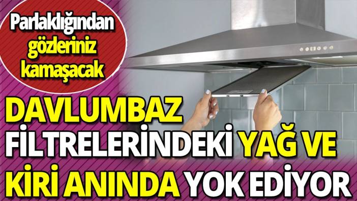Davlumbaz filtrelerindeki yağ ve kiri anında yok ediyor 'parlaklığından gözleriniz kamaşacak'