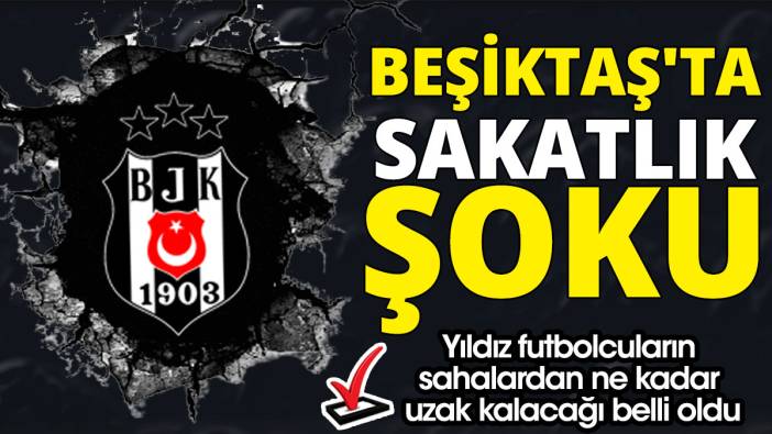 Beşiktaş'ta sakatlık şoku 'Yıldız futbolcuların sahalardan ne kadar uzak kalacağı belli oldu'