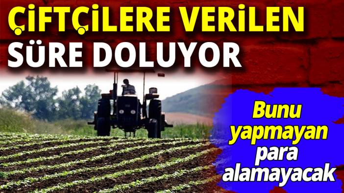 Çiftçilere verilen süre doluyor ‘Bunu yapmayan para almayacak’