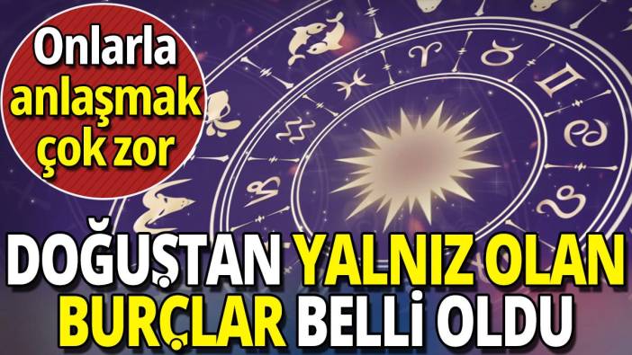 Doğuştan yalnız olan burçlar belli oldu 'Onlarla anlaşmak çok zor'