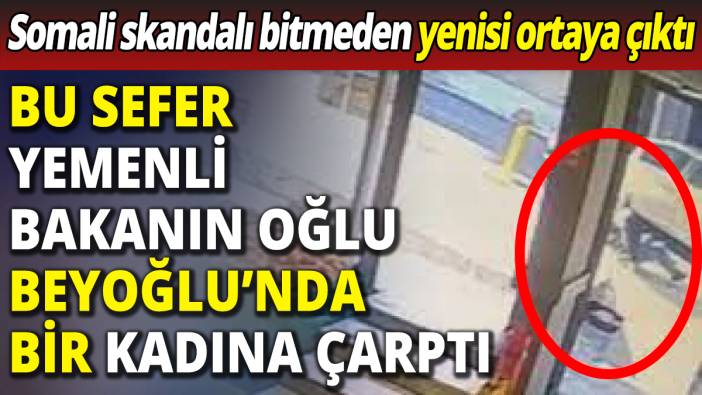 Somali skandalı bitmeden yenisi ortaya çıktı 'Bu kez Yemenli Bakanın oğlu Beyoğlu’nda kadına çarptı'