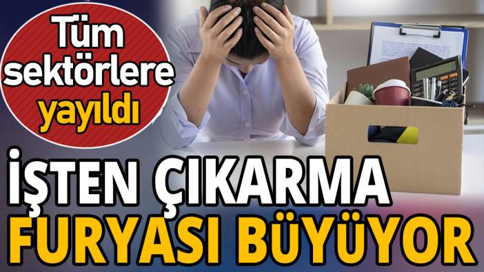 İşten çıkarma furyası büyüyor 'Tüm sektörlere yayıldı'