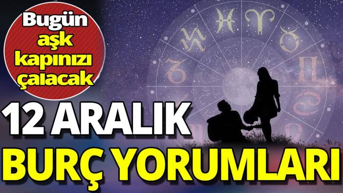 12 Aralık burç yorumları 'Bugün aşk kapınızı çalacak'