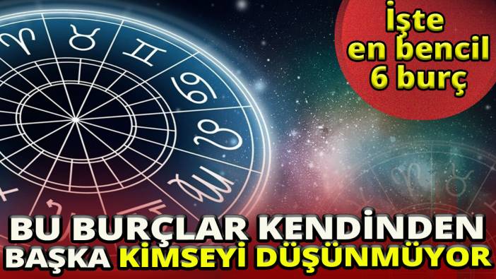 İşte en bencil 6 burç 'Bu burçlar kendinden başka kimseyi düşünmüyor'