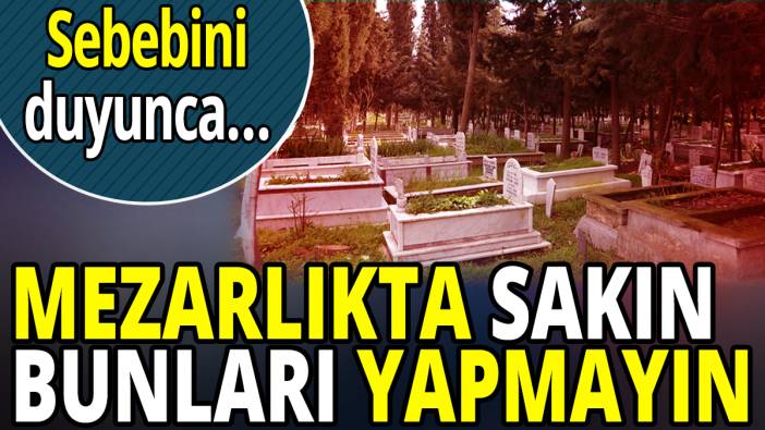Mezarlıkta sakın bunları yapmayın 'Sebebini duyunca...'