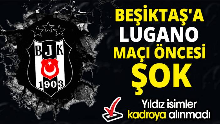 Beşiktaş'a Lugano maçı öncesi şok 'Yıldız isimler kadroya alınmadı'