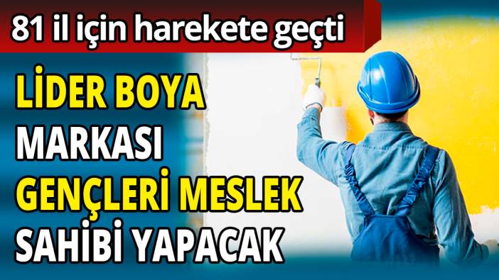 Lider boya markası gençleri meslek sahibi yapacak  '81 il için harekete geçti'