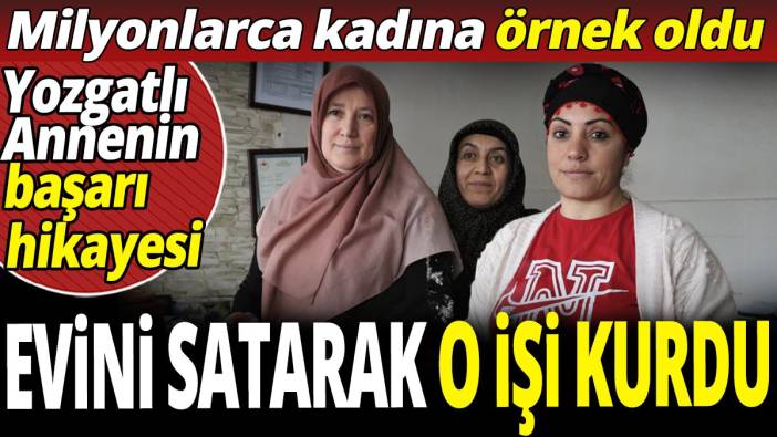 Evini satarak o işi kurdu 'Milyonlarca kadına örnek oldu' Yozgatlı annenin başarı hikayesi