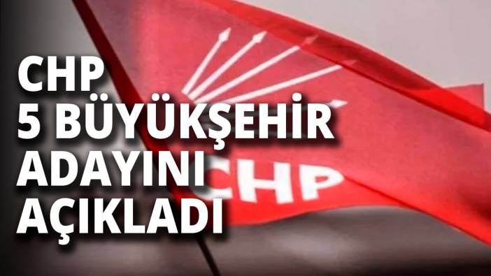 CHP 5 büyükşehir adayını açıkladı