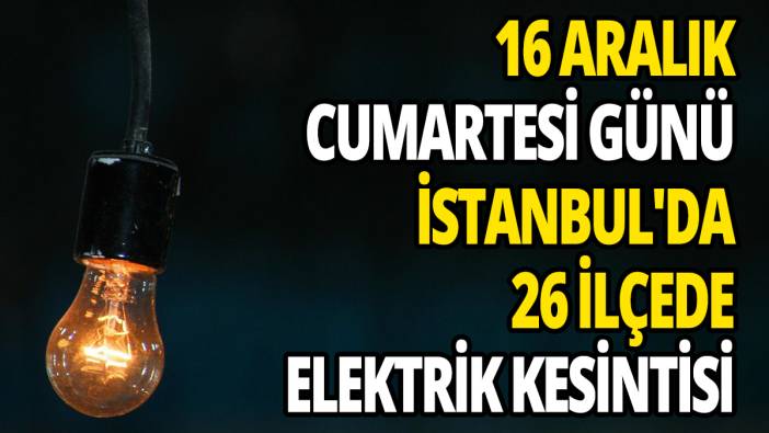 16 Aralık Cumartesi günü İstanbul'da 26 ilçede elektrik kesintisi