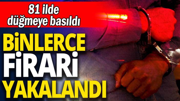81 ilde düğmeye basıldı 'Binlerce firari yakalandı'