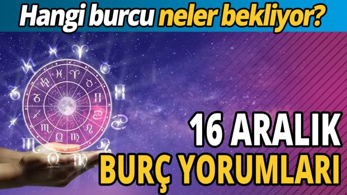 16 Aralık burç yorumları 'Hangi burcu neler bekliyor'