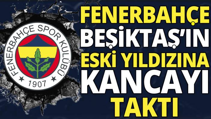 Fenerbahçe Beşiktaş’ın eski yıldızına kancayı taktı