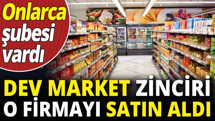 Dev market zinciri o firmayı satın aldı 'Onlarca şubesi vardı'