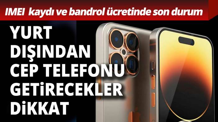 Yurt dışından cep telefonu getirecekler dikkat IMEI ve bandrol ücretlerinde son durum
