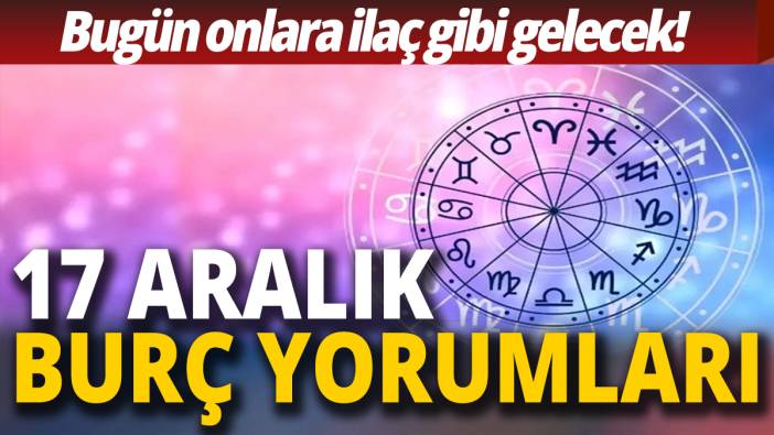 17 Aralık burç yorumları 'Bugün onlara ilaç gibi gelecek'