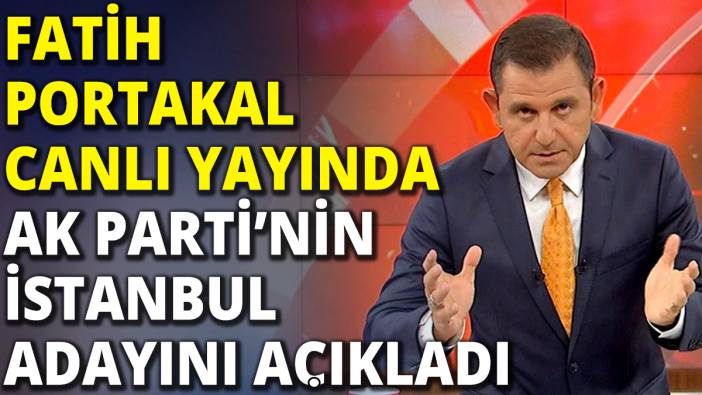 Fatih Portakal canlı yayında AK Parti'nin İstanbul adayını açıkladı