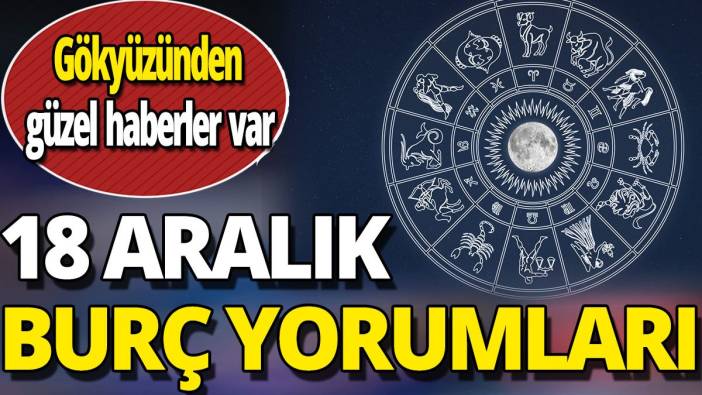 18 Aralık burç yorumları 'Gökyüzünden güzel haberler var'