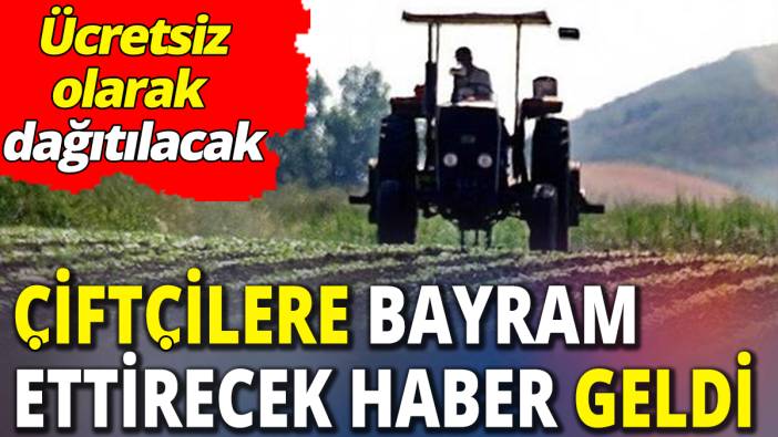 Çiftçilere bayram ettirecek haber geldi ‘Ücretsiz olarak dağıtılacak’