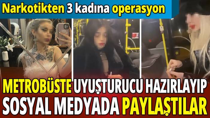 Metrobüste uyuşturucu hazırlayıp sosyal medyada paylaştılar 'Narkotikten 3 kadına operasyon'