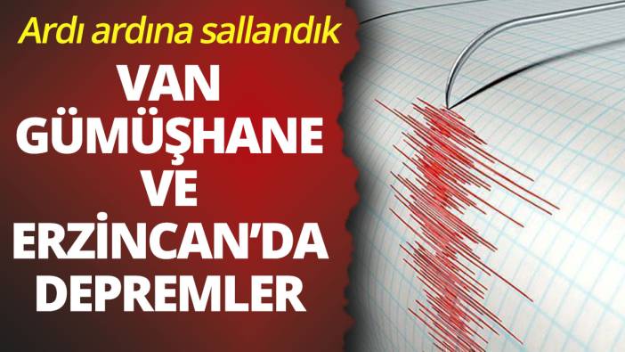 Van ve Gümüşhane ve Erzincan'da ardı ardına depremler