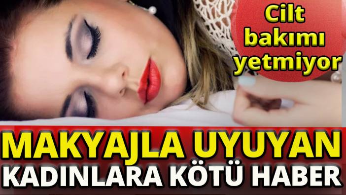 Makyajla uyuyan kadınlara kötü haber 'Cilt bakımı yetmiyor'