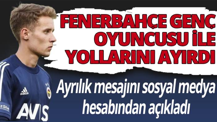 Fenerbahçe genç oyuncusu ile yollarını ayırdı